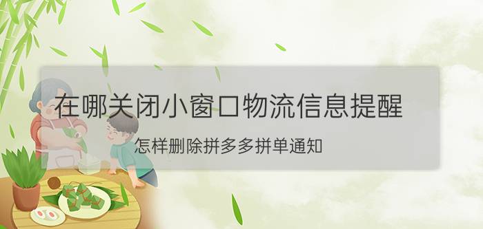 在哪关闭小窗口物流信息提醒 怎样删除拼多多拼单通知？